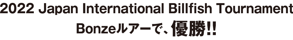 2022 Japan International Billfish Tournament
Bonzeルアーで、優勝!!
