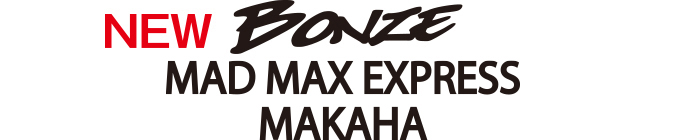 BONZE MAD MAX EXPRESS MAKAHA