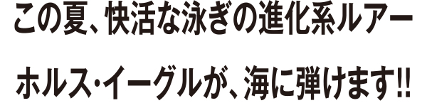 この夏、快活な泳ぎの進化系ルアーホルス・イーグルが、海に弾けます！！