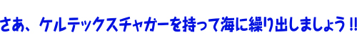 さあ、ケルテックスチャガーを持って海に繰り出しましょう!!