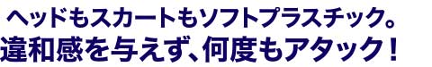ヘッドもスカートもソフトプラスチック。違和感を与えず、何度もアタック!
