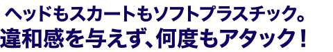 ヘッドもスカートもソフトプラスチック。違和感を与えず、何度もアタック！