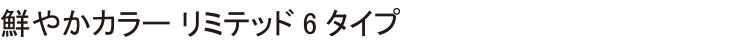 鮮やかリミテッド6タイプ