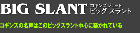 コギンズジェット ビッグスラント コギンズの名声はこのビッグスラント中心に築かれている