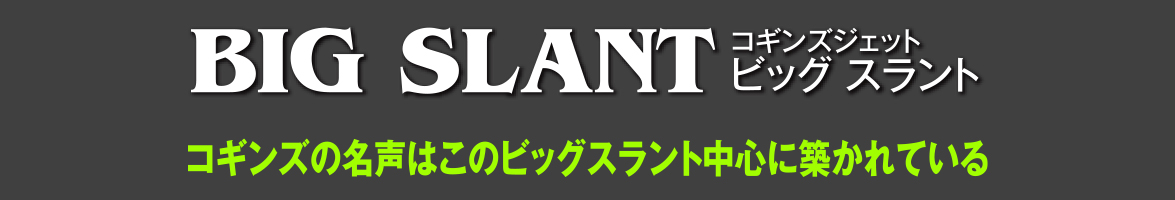 コギンズジェット ビッグスラント コギンズの名声はこのビッグスラント中心に築かれている