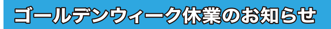 ゴールデンウィーク休業のお知らせ