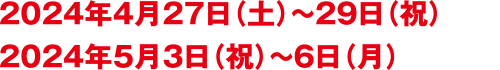 2024年4月27日（土）～4月29日（祝）2024年5月3日（祝）～5月6日（月）